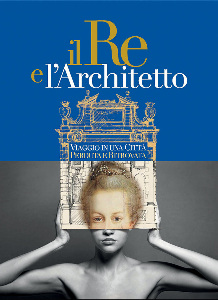 Il Re e l'Architetto. Viaggio in una città perduta e ritrovata